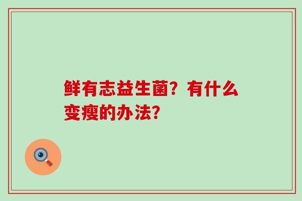 鲜有志益生菌?有什么变瘦的办法? 鲜有志益生菌?有什么变瘦的办法?