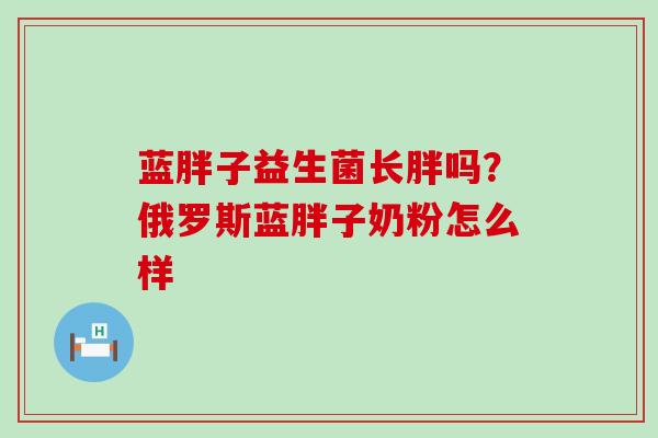 蓝胖子益生菌长胖吗?俄罗斯蓝胖子奶粉怎么样 蓝胖子益生菌长胖吗?俄罗斯蓝胖子奶粉怎么样