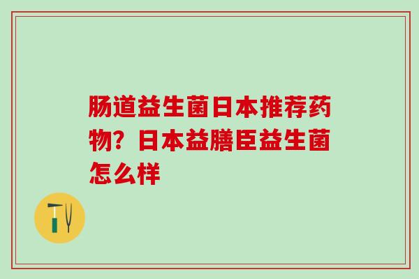 肠道益生菌日本推荐?日本益膳臣益生菌怎么样 肠道益生菌日本推荐?日本益膳臣益生菌怎么样