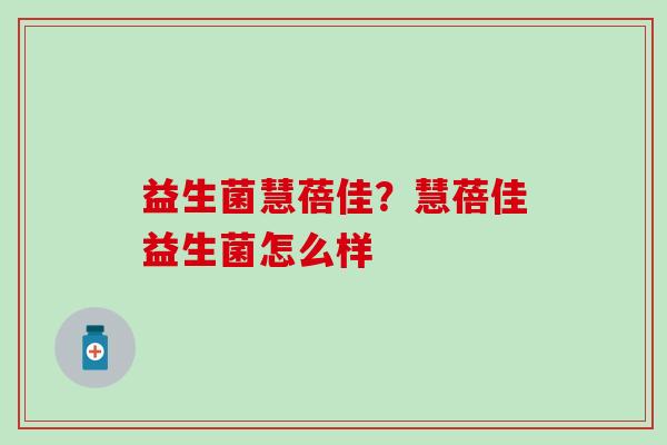益生菌慧蓓佳？慧蓓佳益生菌怎么样