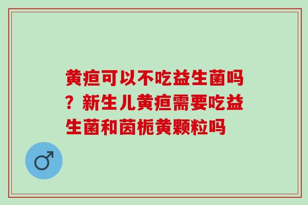 黄疸可以不吃益生菌吗？新生儿黄疸需要吃益生菌和茵栀黄颗粒吗