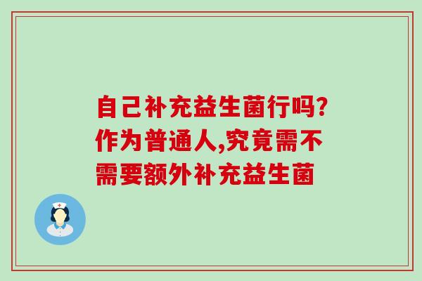 自己补充益生菌行吗？作为普通人,究竟需不需要额外补充益生菌