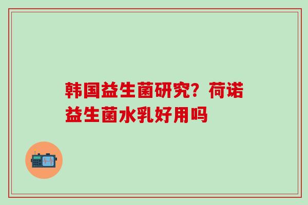 韩国益生菌研究?荷诺益生菌水乳好用吗 韩国益生菌研究?荷诺益生菌水乳好用吗