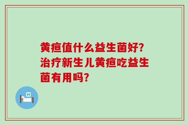 黄疸值什么益生菌好?新生儿黄疸吃益生菌有用吗? 黄疸值什么益生菌好?新生儿黄疸吃益生菌有用吗?