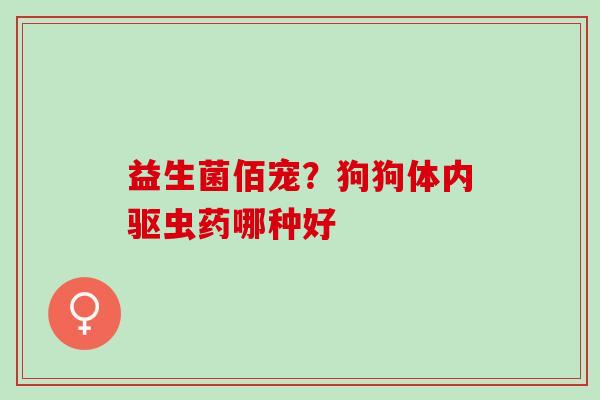 益生菌佰宠?狗狗体内驱虫药哪种好 益生菌佰宠?狗狗体内驱虫药哪种好