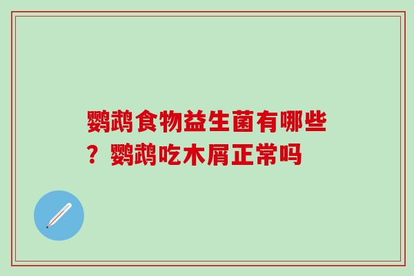 鹦鹉食物益生菌有哪些?鹦鹉吃木屑正常吗 鹦鹉食物益生菌有哪些?鹦鹉吃木屑正常吗