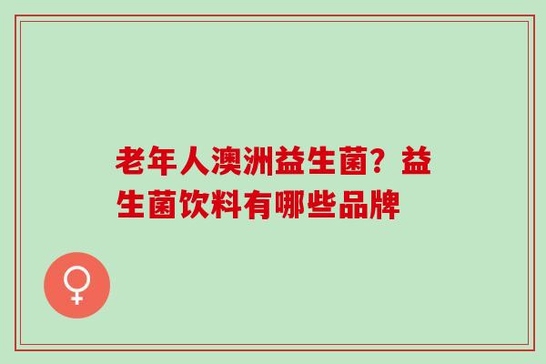 老年人澳洲益生菌?益生菌饮料有哪些品牌 老年人澳洲益生菌?益生菌饮料有哪些品牌