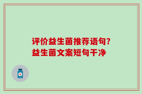 评价益生菌推荐语句?益生菌文案短句干净 评价益生菌推荐语句?益生菌文案短句干净