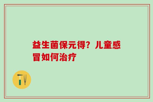 益生菌保元得？儿童如何