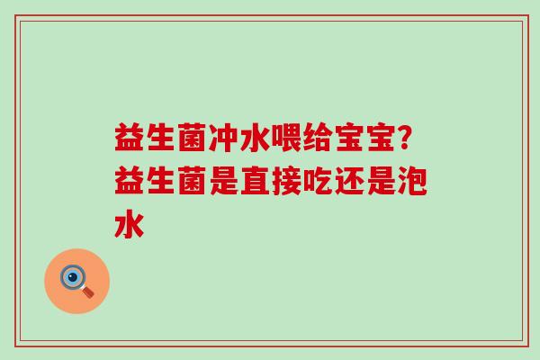 益生菌冲水喂给宝宝?益生菌是直接吃还是泡水 益生菌冲水喂给宝宝?益生菌是直接吃还是泡水