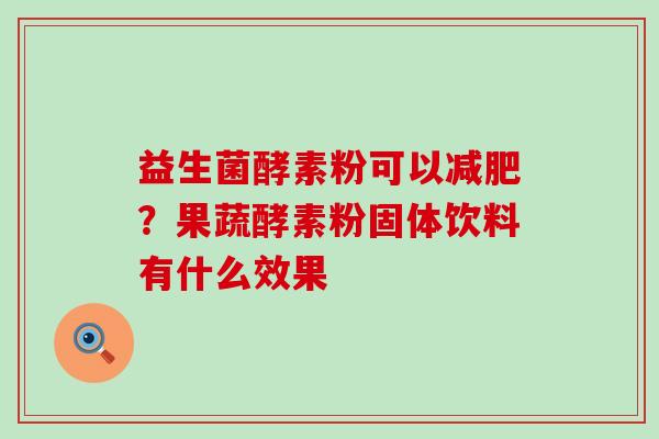 益生菌酵素粉可以?果蔬酵素粉固体饮料有什么效果 益生菌酵素粉可以?果蔬酵素粉固体饮料有什么效果