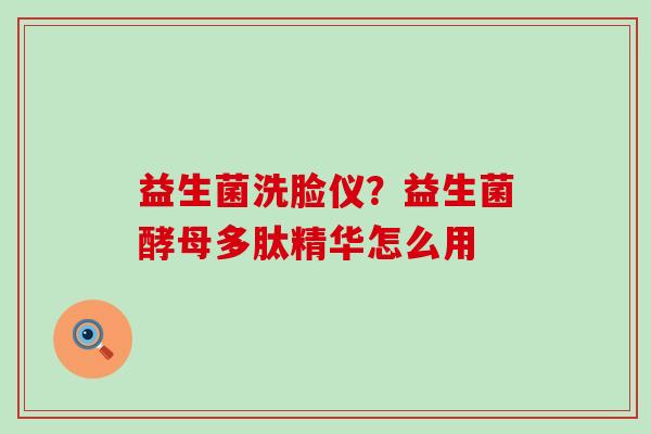 益生菌洗脸仪?益生菌酵母多肽精华怎么用 益生菌洗脸仪?益生菌酵母多肽精华怎么用