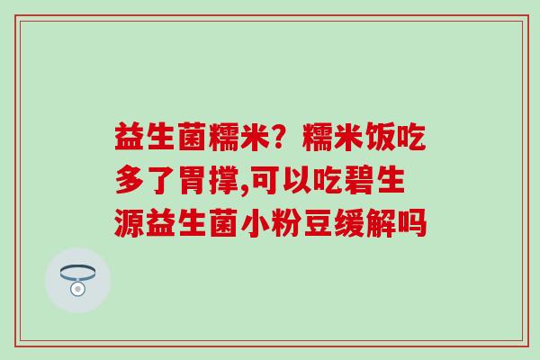 益生菌糯米?糯米饭吃多了胃撑,可以吃碧生源益生菌小粉豆缓解吗 益生菌糯米?糯米饭吃多了胃撑,可以吃碧生源益生菌小粉豆缓解吗