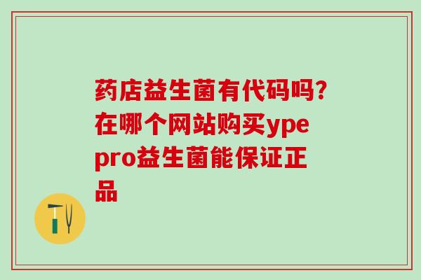药店益生菌有代码吗?在哪个网站购买ypepro益生菌能保证正品 药店益生菌有代码吗?在哪个网站购买ypepro益生菌能保证正品