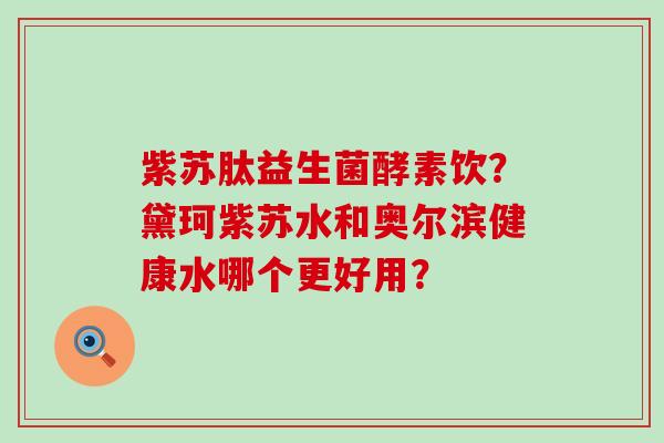 紫苏肽益生菌酵素饮?黛珂紫苏水和奥尔滨健康水哪个更好用? 紫苏肽益生菌酵素饮?黛珂紫苏水和奥尔滨健康水哪个更好用?
