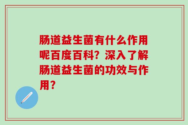 肠道益生菌有什么作用呢百度百科?深入了解肠道益生菌的功效与作用? 肠道益生菌有什么作用呢百度百科?深入了解肠道益生菌的功效与作用?