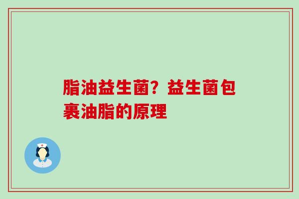 脂油益生菌?益生菌包裹油脂的原理 脂油益生菌?益生菌包裹油脂的原理