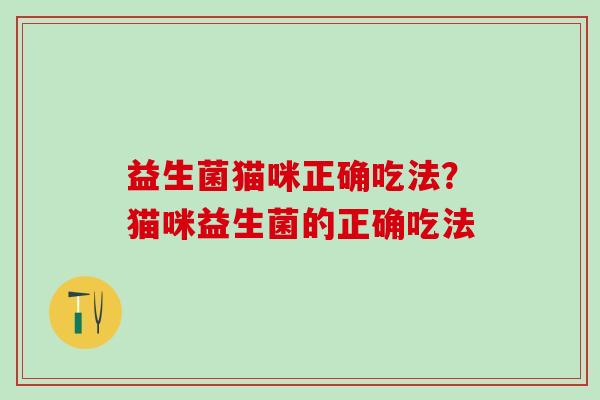 益生菌猫咪正确吃法?猫咪益生菌的正确吃法 益生菌猫咪正确吃法?猫咪益生菌的正确吃法