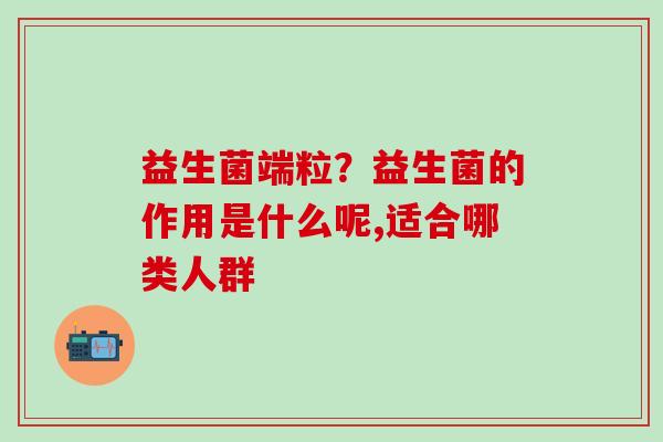 益生菌端粒?益生菌的作用是什么呢,适合哪类人群 益生菌端粒?益生菌的作用是什么呢,适合哪类人群