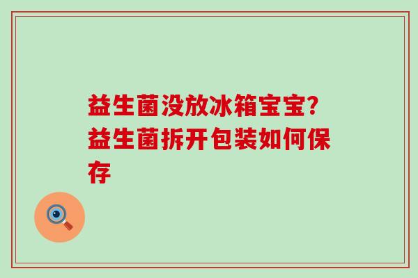 益生菌没放冰箱宝宝?益生菌拆开包装如何保存 益生菌没放冰箱宝宝?益生菌拆开包装如何保存