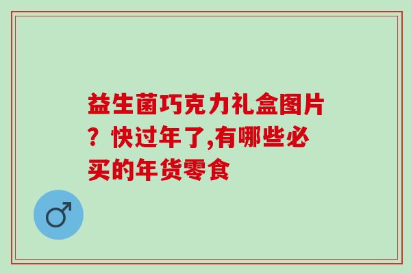 益生菌巧克力礼盒图片?快过年了,有哪些必买的年货零食 益生菌巧克力礼盒图片?快过年了,有哪些必买的年货零食