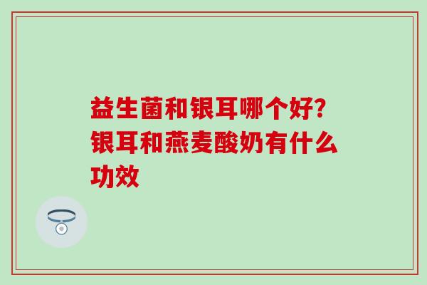 益生菌和银耳哪个好?银耳和燕麦酸奶有什么功效 益生菌和银耳哪个好?银耳和燕麦酸奶有什么功效