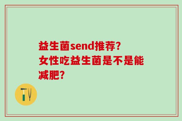 益生菌send推荐?女性吃益生菌是不是能? 益生菌send推荐?女性吃益生菌是不是能?