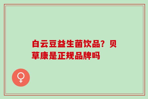 白云豆益生菌饮品？贝草康是正规品牌吗