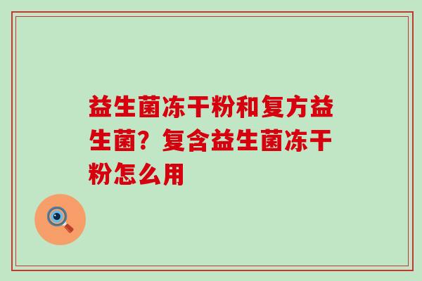 益生菌冻干粉和复方益生菌?复含益生菌冻干粉怎么用 益生菌冻干粉和复方益生菌?复含益生菌冻干粉怎么用