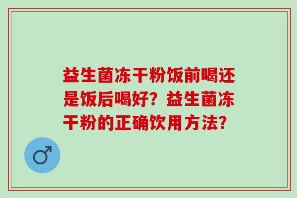 益生菌冻干粉饭前喝还是饭后喝好?益生菌冻干粉的正确饮用方法? 益生菌冻干粉饭前喝还是饭后喝好?益生菌冻干粉的正确饮用方法?