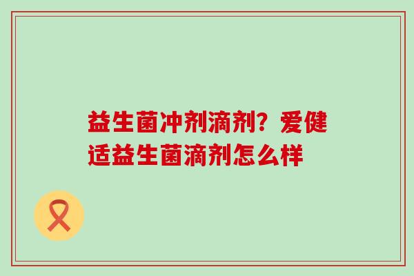 益生菌冲剂滴剂?爱健适益生菌滴剂怎么样 益生菌冲剂滴剂?爱健适益生菌滴剂怎么样