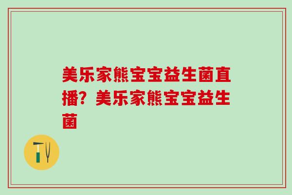 美乐家熊宝宝益生菌直播?美乐家熊宝宝益生菌 美乐家熊宝宝益生菌直播?美乐家熊宝宝益生菌