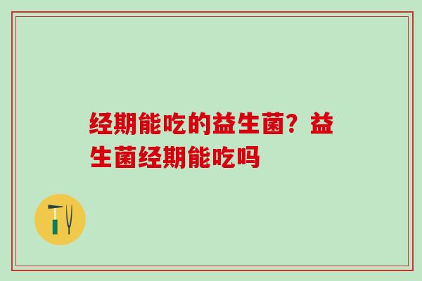 经期能吃的益生菌?益生菌经期能吃吗 经期能吃的益生菌?益生菌经期能吃吗
