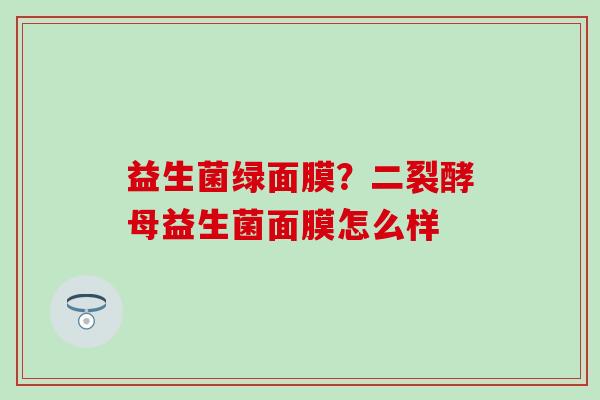 益生菌绿面膜?二裂酵母益生菌面膜怎么样 益生菌绿面膜?二裂酵母益生菌面膜怎么样