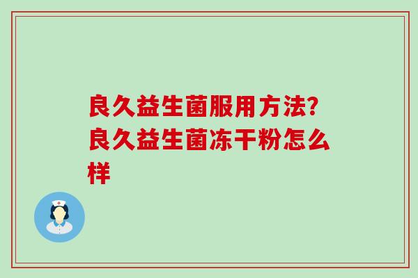 良久益生菌服用方法?良久益生菌冻干粉怎么样 良久益生菌服用方法?良久益生菌冻干粉怎么样