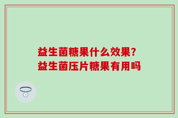 益生菌糖果什么效果?益生菌压片糖果有用吗 益生菌糖果什么效果?益生菌压片糖果有用吗