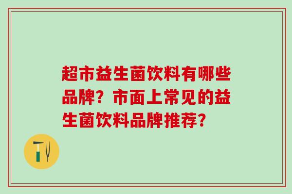 超市益生菌饮料有哪些品牌？市面上常见的益生菌饮料品牌推荐？