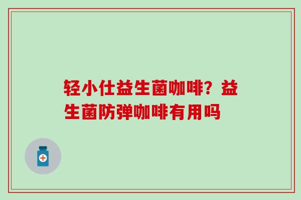 轻小仕益生菌咖啡？益生菌防弹咖啡有用吗