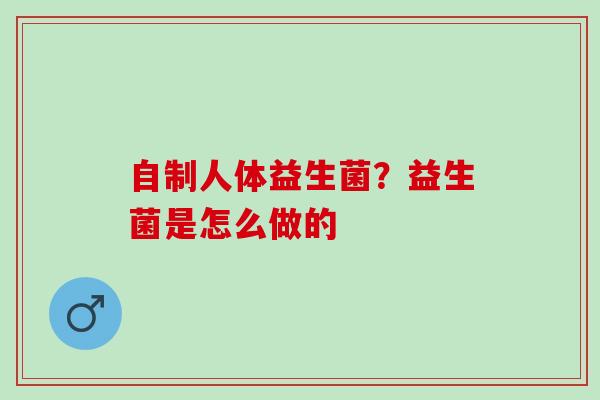 自制人体益生菌?益生菌是怎么做的 自制人体益生菌?益生菌是怎么做的