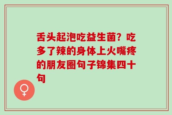 舌头起泡吃益生菌?吃多了辣的身体上火嘴疼的朋友圈句子锦集四十句 舌头起泡吃益生菌?吃多了辣的身体上火嘴疼的朋友圈句子锦集四十句