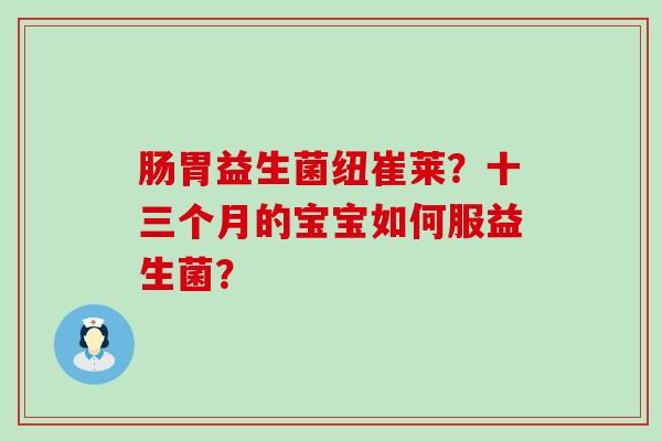 肠胃益生菌纽崔莱?十三个月的宝宝如何服益生菌? 肠胃益生菌纽崔莱?十三个月的宝宝如何服益生菌?