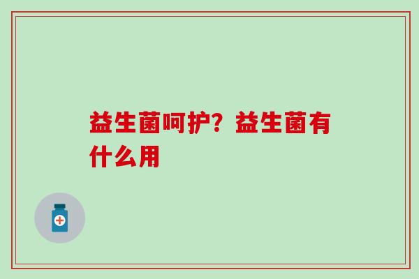 益生菌呵护?益生菌有什么用 益生菌呵护?益生菌有什么用