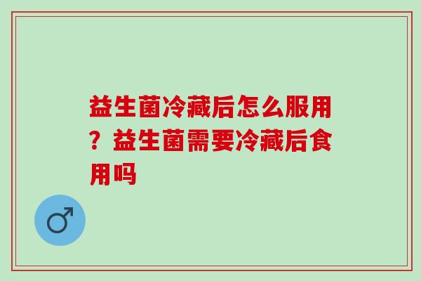 益生菌冷藏后怎么服用?益生菌需要冷藏后食用吗 益生菌冷藏后怎么服用?益生菌需要冷藏后食用吗