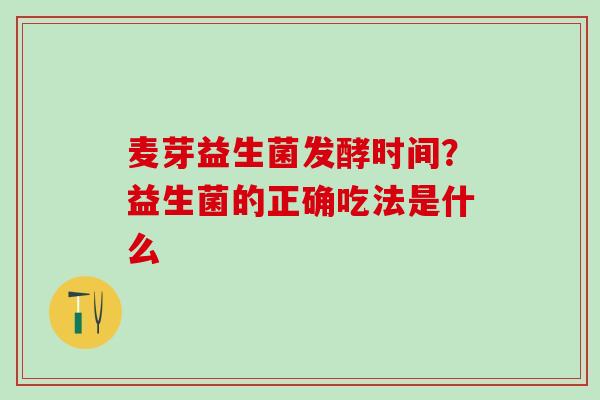 麦芽益生菌发酵时间?益生菌的正确吃法是什么 麦芽益生菌发酵时间?益生菌的正确吃法是什么