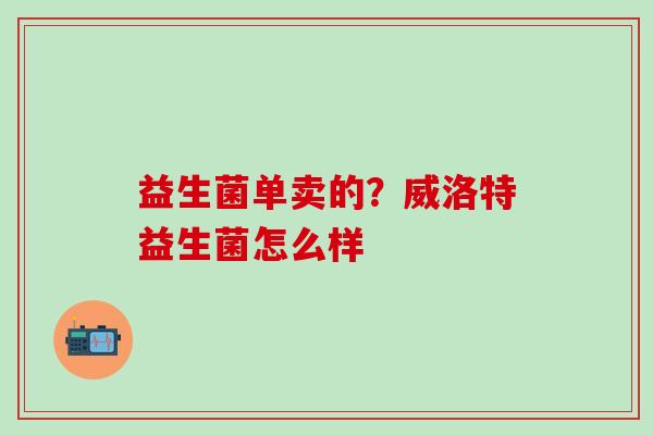 益生菌单卖的?威洛特益生菌怎么样 益生菌单卖的?威洛特益生菌怎么样
