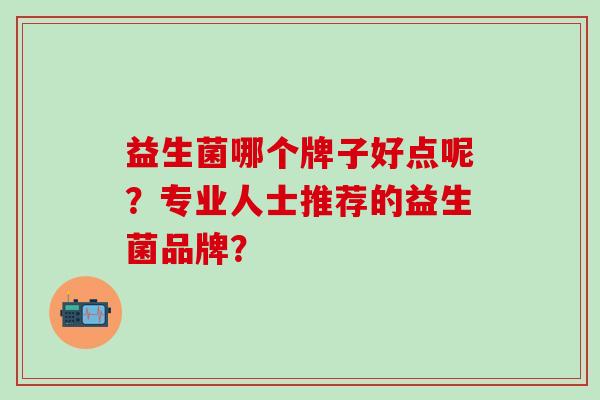 益生菌哪个牌子好点呢?专业人士推荐的益生菌品牌? 益生菌哪个牌子好点呢?专业人士推荐的益生菌品牌?