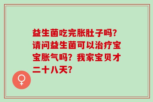益生菌吃完胀肚子吗?请问益生菌可以宝宝吗?我家宝贝才二十八天? 益生菌吃完胀肚子吗?请问益生菌可以宝宝吗?我家宝贝才二十八天?