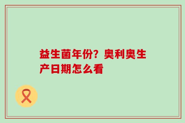 益生菌年份?奥利奥生产日期怎么看 益生菌年份?奥利奥生产日期怎么看