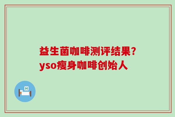 益生菌咖啡测评结果?yso瘦身咖啡创始人 益生菌咖啡测评结果?yso瘦身咖啡创始人