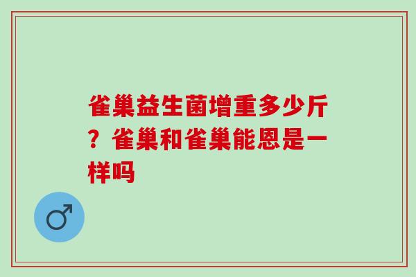 雀巢益生菌增重多少斤?雀巢和雀巢能恩是一样吗 雀巢益生菌增重多少斤?雀巢和雀巢能恩是一样吗